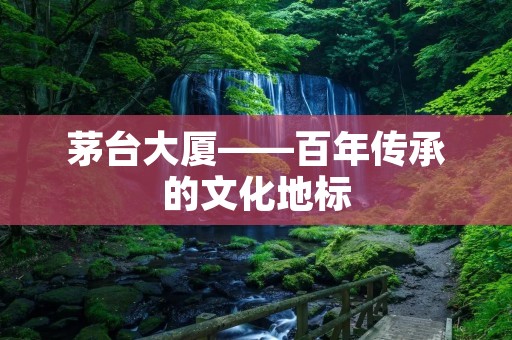茅台大厦——百年传承的文化地标