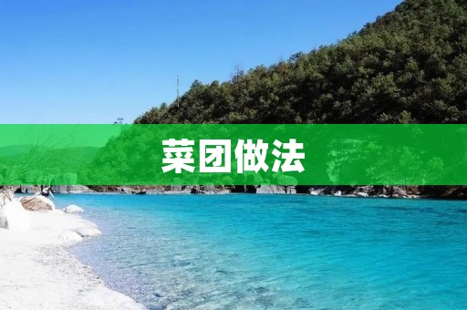 菜团做法:让你在家也能吃到美味的菜团 菜团做法:让你在家也能吃到美味的菜团