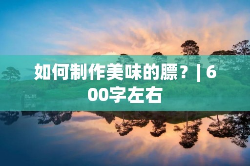 如何制作美味的膘?| 600字左右 如何制作美味的膘?| 600字左右
