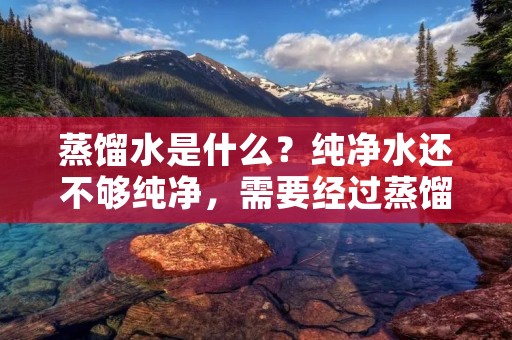 蒸馏水是什么?纯净水还不够纯净,需要经过蒸馏