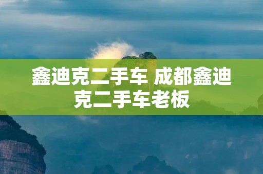 鑫迪克二手车 成都鑫迪克二手车老板 鑫迪克二手车 成都鑫迪克二手车老板