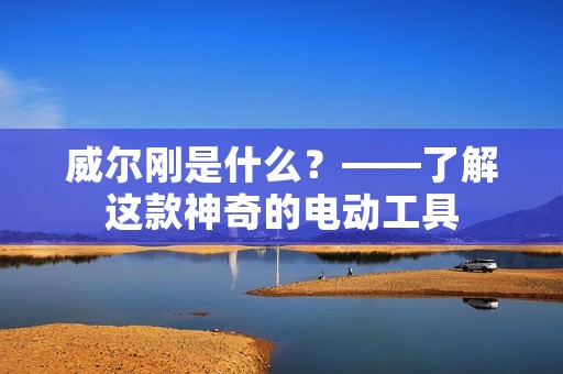 威尔刚是什么?——了解这款神奇的电动工具