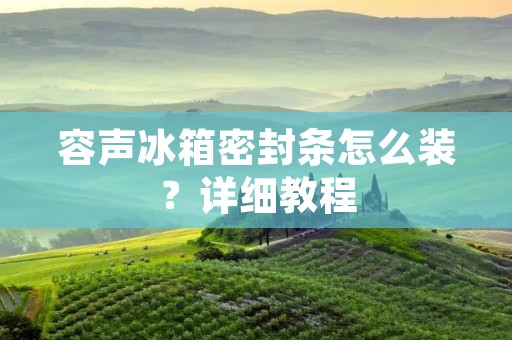 容声冰箱密封条怎么装?详细教程 容声冰箱密封条怎么装?详细教程