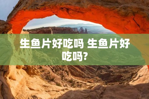 生鱼片好吃吗 生鱼片好吃吗?