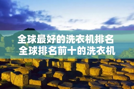全球最好的洗衣机排名 全球排名前十的洗衣机 全球最好的洗衣机排名 全球排名前十的洗衣机