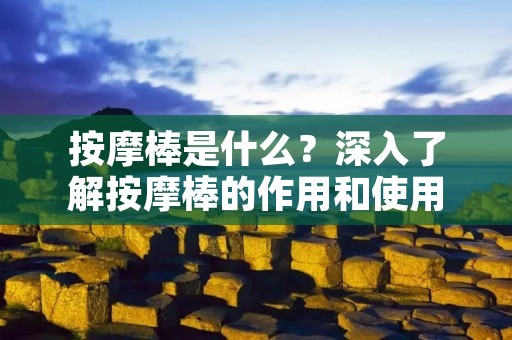 按摩棒是什么?深入了解按摩棒的作用和使用方法