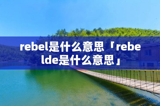 rebel是什么意思「rebelde是什么意思」