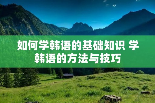如何学韩语的基础知识 学韩语的方法与技巧