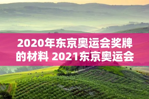 2020年东京奥运会奖牌的材料 2021东京奥运会奖牌的材料