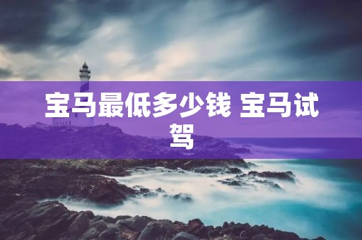 宝马最低多少钱 宝马试驾 宝马最低多少钱 宝马试驾