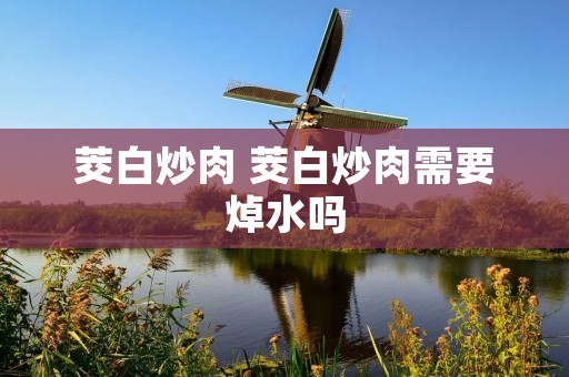 茭白炒肉 茭白炒肉需要焯水吗