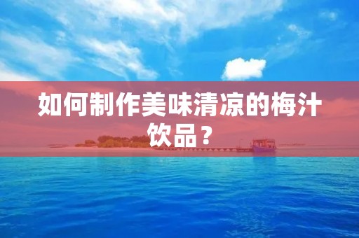 如何制作美味清凉的梅汁饮品？