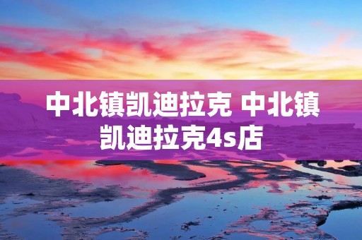 中北镇凯迪拉克 中北镇凯迪拉克4s店 中北镇凯迪拉克 中北镇凯迪拉克4s店
