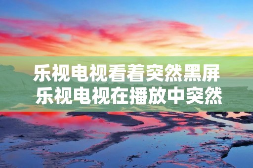 乐视电视看着突然黑屏 乐视电视在播放中突然黑屏是什么故障