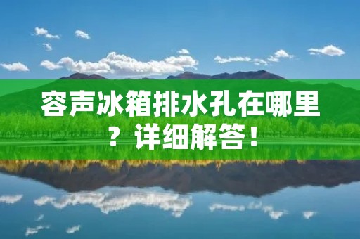 容声冰箱排水孔在哪里？详细解答！