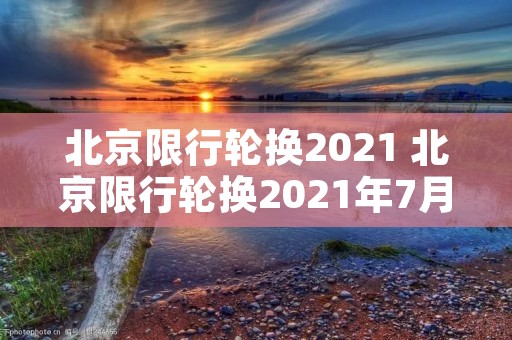 北京限行轮换2021 北京限行轮换2021年7月 北京限行轮换2021 北京限行轮换2021年7月