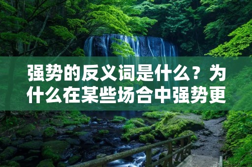 强势的反义词是什么?为什么在某些场合中强势更受欢迎?