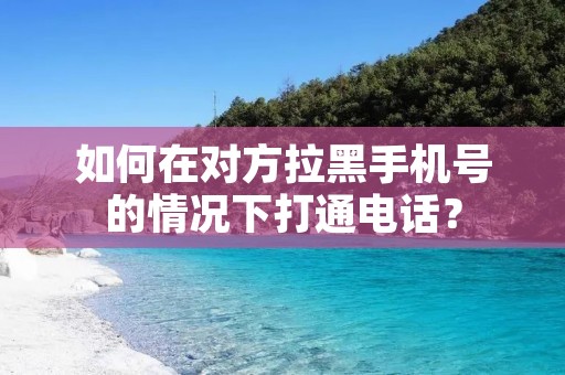 如何在对方拉黑手机号的情况下打通电话?