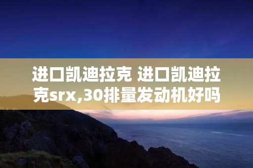 进口凯迪拉克 进口凯迪拉克srx,30排量发动机好吗