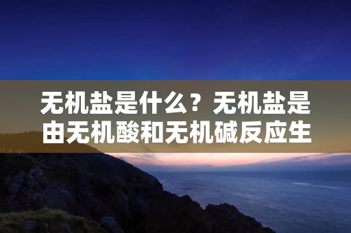 无机盐是什么?无机盐是由无机酸和无机碱反应生成的化合物。它们不包含碳-碳键或碳-氢键。无机盐通常是离子化合物,其中阳离子和阴离子以离子键结合在一起。无机盐在自然界中广泛存在,包括岩石、土壤、泥土、水和空气中。