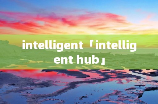 intelligent「intelligent hub」 intelligent「intelligent hub」