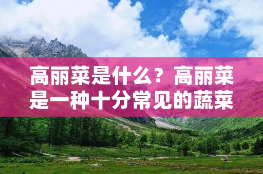 高丽菜是什么?高丽菜是一种十分常见的蔬菜,也是一种十分营养的蔬菜。高丽菜又被称为白菜,是蔬菜中的一种。在我国,高丽菜的产量非常大,而且它的营养价值也非常高。下面我们来详细了解一下高丽菜。