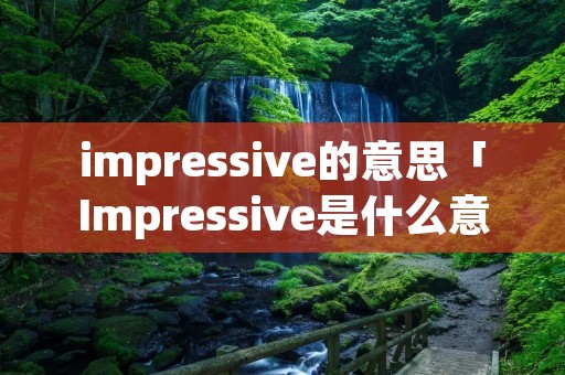 impressive的意思「Impressive是什么意思」