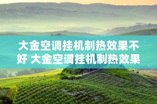 大金空调挂机制热效果不好 大金空调挂机制热效果不好怎么回事 大金空调挂机制热效果不好 大金空调挂机制热效果不好怎么回事