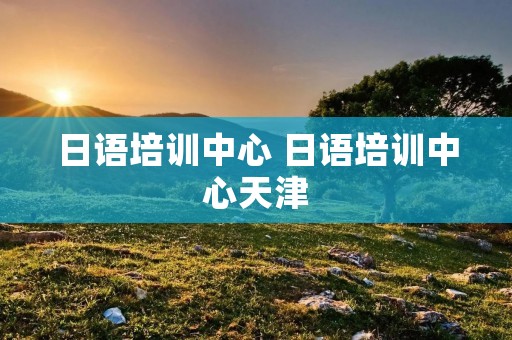 日语培训中心 日语培训中心天津