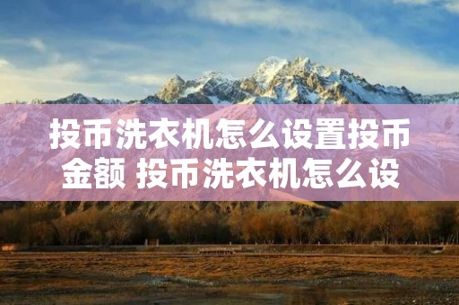 投币洗衣机怎么设置投币金额 投币洗衣机怎么设置投币数 投币洗衣机怎么设置投币金额 投币洗衣机怎么设置投币数