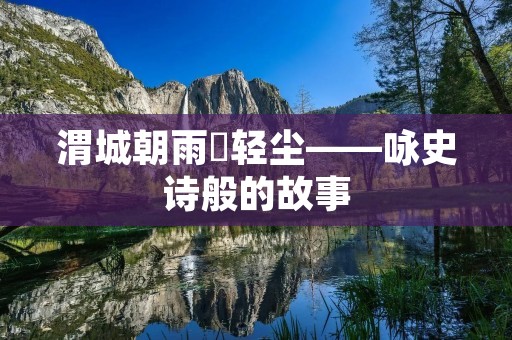 渭城朝雨浥轻尘——咏史诗般的故事