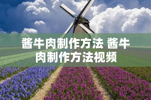酱牛肉制作方法 酱牛肉制作方法视频 酱牛肉制作方法 酱牛肉制作方法视频