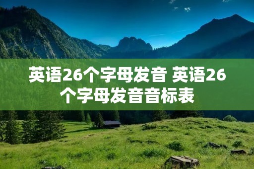 英语26个字母发音 英语26个字母发音音标表 英语26个字母发音 英语26个字母发音音标表