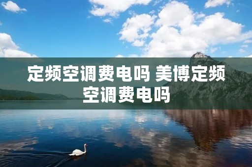 定频空调费电吗 美博定频空调费电吗 定频空调费电吗 美博定频空调费电吗