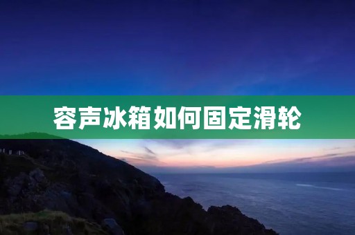 容声冰箱如何固定滑轮 容声冰箱如何固定滑轮
