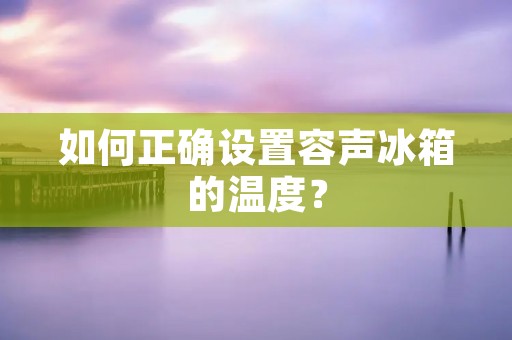 如何正确设置容声冰箱的温度？