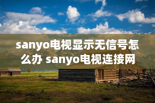 sanyo电视显示无信号怎么办 sanyo电视连接网络
