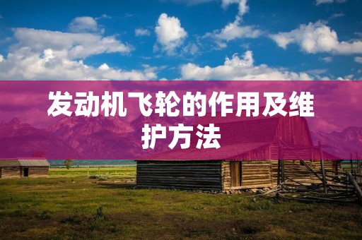 发动机飞轮的作用及维护方法 发动机飞轮的作用及维护方法