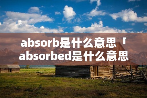 absorb是什么意思「absorbed是什么意思」 absorb是什么意思「absorbed是什么意思」