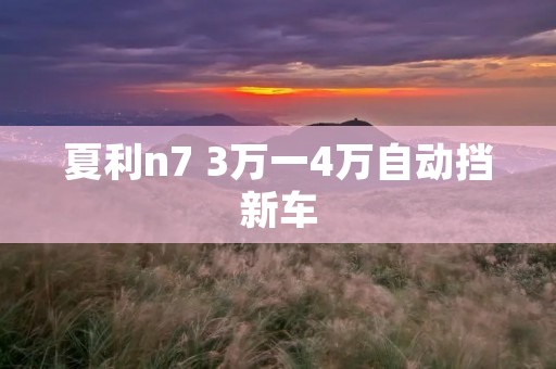 夏利n7 3万一4万自动挡新车