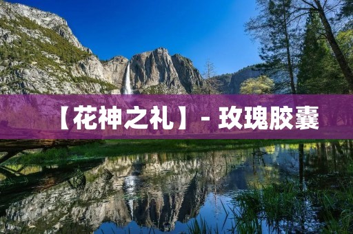 【花神之礼】- 玫瑰胶囊