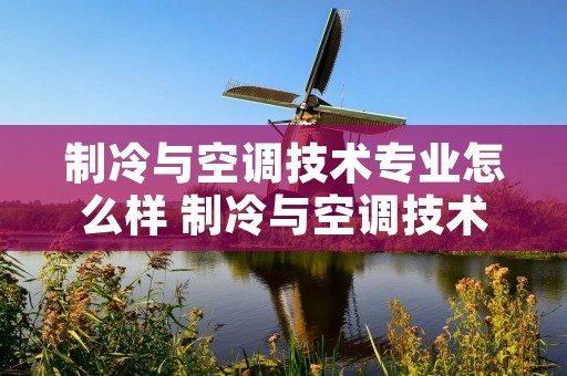 制冷与空调技术专业怎么样 制冷与空调技术专业就业好吗