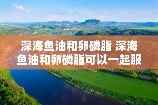 深海鱼油和卵磷脂 深海鱼油和卵磷脂可以一起服用吗
