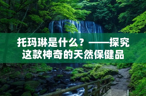 托玛琳是什么?——探究这款神奇的天然保健品