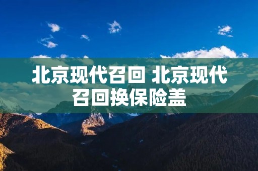 北京现代召回 北京现代召回换保险盖