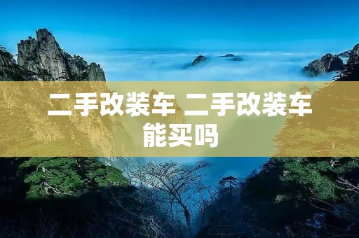 二手改装车 二手改装车能买吗 二手改装车 二手改装车能买吗