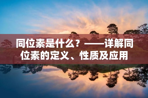 同位素是什么?——详解同位素的定义、性质及应用