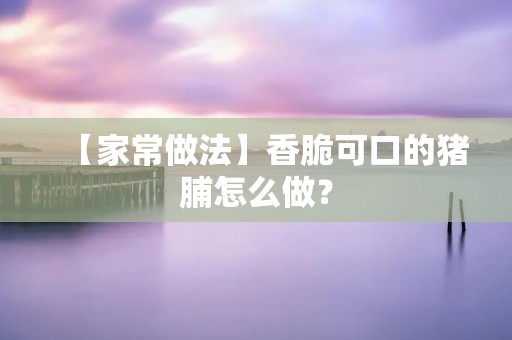 【家常做法】香脆可口的猪脯怎么做? 【家常做法】香脆可口的猪脯怎么做?