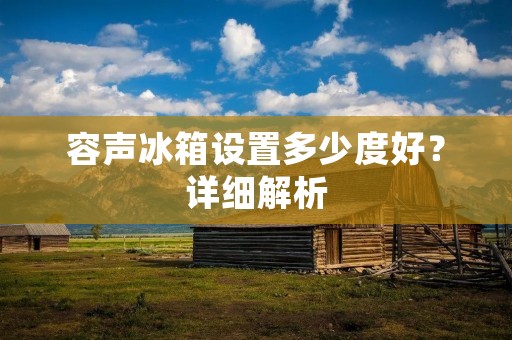容声冰箱设置多少度好？详细解析