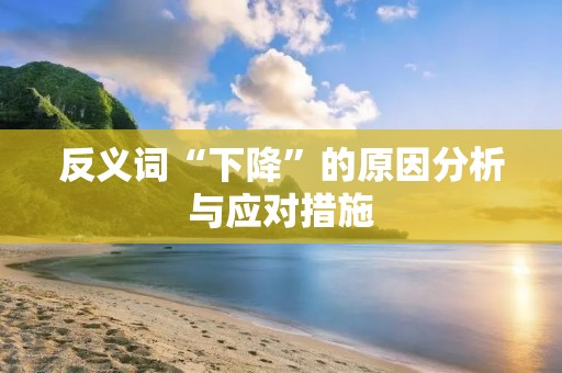 反义词“下降”的原因分析与应对措施 反义词“下降”的原因分析与应对措施